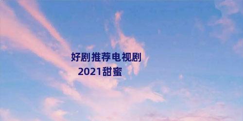 好剧推荐电视剧2021甜蜜