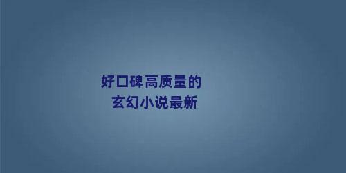 好口碑高质量的玄幻小说最新