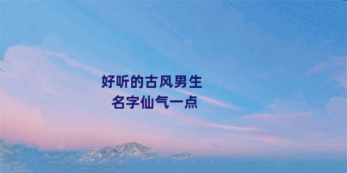 好听的古风男生名字仙气一点