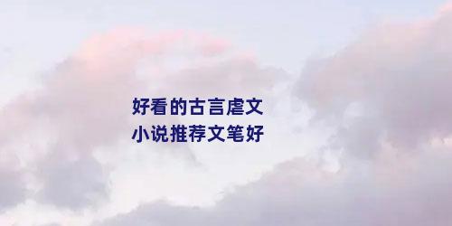 好看的古言虐文小说推荐文笔好