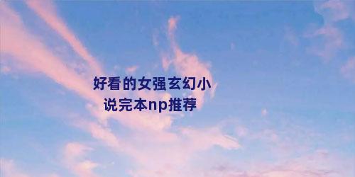 好看的女强玄幻小说完本np推荐