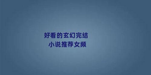 好看的玄幻完结小说推荐女频