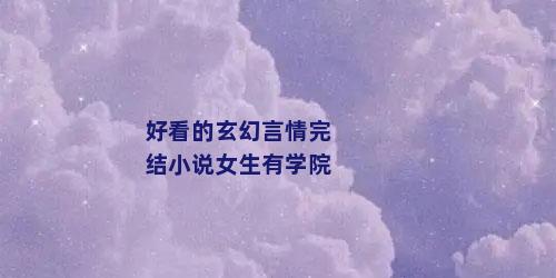 好看的玄幻言情完结小说女生有学院
