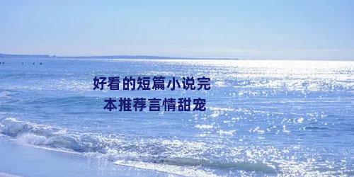 好看的短篇小说完本推荐言情甜宠