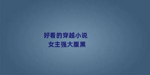 好看的穿越小说女主强大腹黑