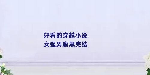 好看的穿越小说女强男腹黑完结