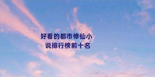 好看的都市修仙小说排行榜前十名