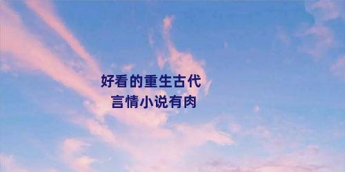 好看的重生古代言情小说有肉