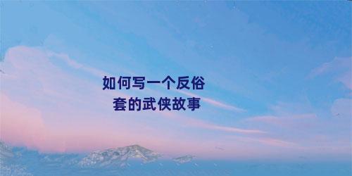 如何写一个反俗套的武侠故事