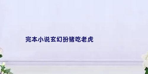 完本小说玄幻扮猪吃老虎