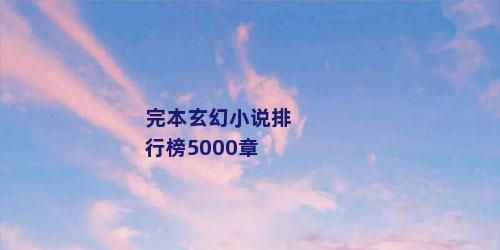 完本玄幻小说排行榜5000章