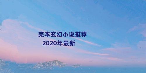完本玄幻小说推荐2020年最新