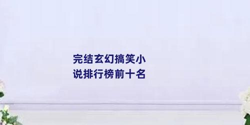 完结玄幻搞笑小说排行榜前十名