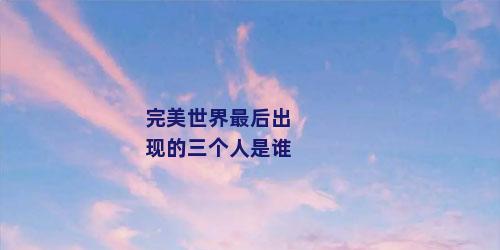 完美世界最后出现的三个人是谁