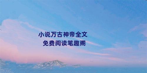小说万古神帝全文免费阅读笔趣阁