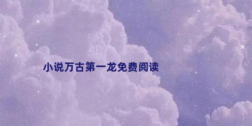小说万古第一龙免费阅读