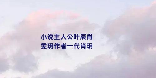 小说主人公叶辰肖雯玥作者一代肖玥