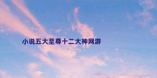 小说五大至尊十二大神网游