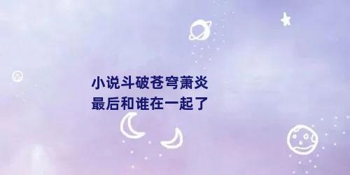小说斗破苍穹萧炎最后和谁在一起了
