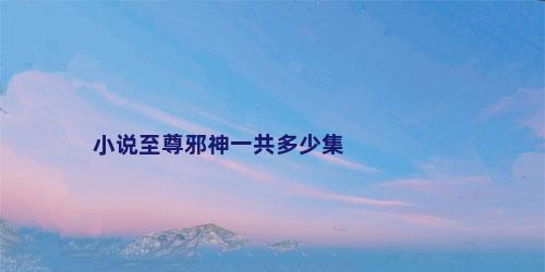 小说至尊邪神一共多少集