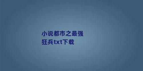 小说都市之最强狂兵txt下载