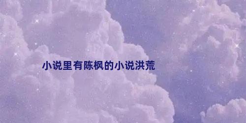 小说里有陈枫的小说洪荒