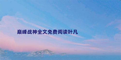 巅峰战神全文免费阅读叶凡