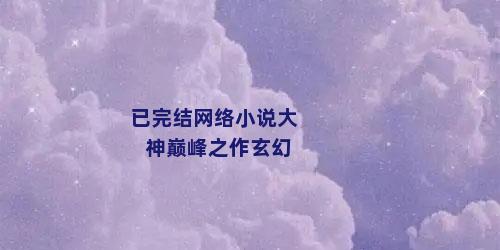 已完结网络小说大神巅峰之作玄幻