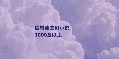 废材流玄幻小说1000章以上