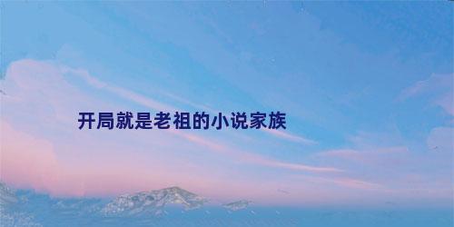 开局就是老祖的小说家族