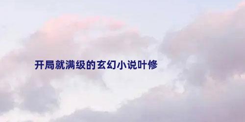 开局就满级的玄幻小说叶修