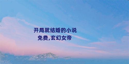 开局就结婚的小说免费,玄幻女帝