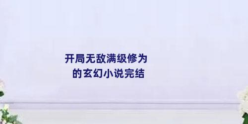 开局无敌满级修为的玄幻小说完结
