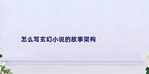 怎么写玄幻小说的故事架构