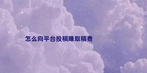 怎么向平台投稿赚取稿费