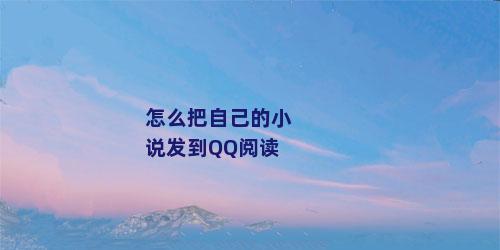 怎么把自己的小说发到QQ阅读