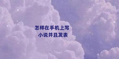 怎样在手机上写小说并且发表