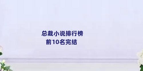 总裁小说排行榜前10名完结