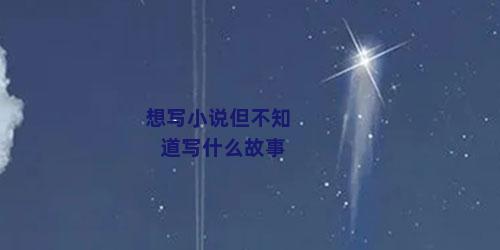 想写小说但不知道写什么故事