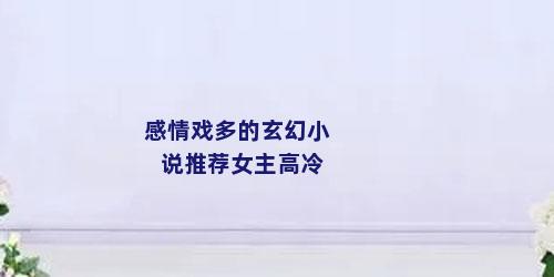 感情戏多的玄幻小说推荐女主高冷