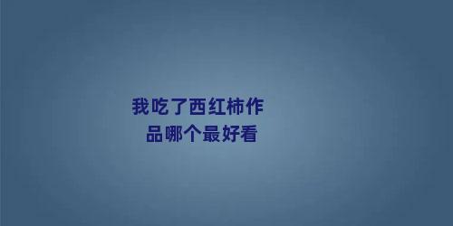 我吃了西红柿作品哪个最好看