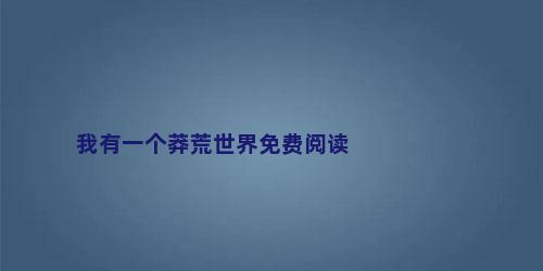 我有一个莽荒世界免费阅读