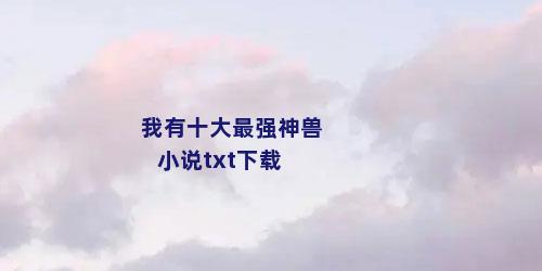 我有十大最强神兽小说txt下载