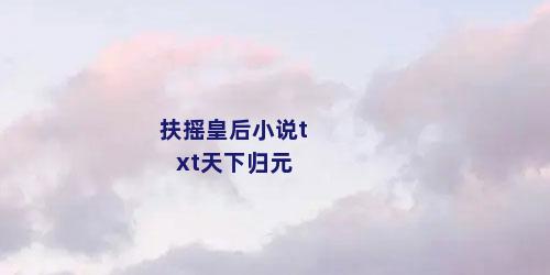 扶摇皇后小说txt天下归元