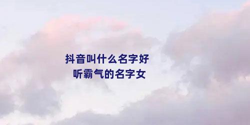 抖音叫什么名字好听霸气的名字女