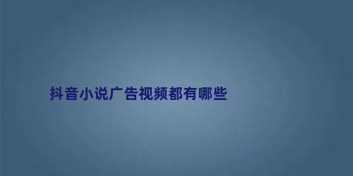 抖音小说广告视频都有哪些