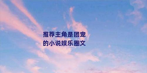推荐主角是团宠的小说娱乐圈文