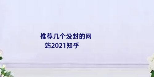 推荐几个没封的网站2021知乎
