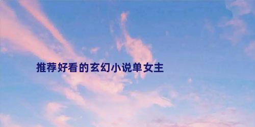 推荐好看的玄幻小说单女主