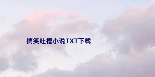 搞笑吐槽小说TXT下载